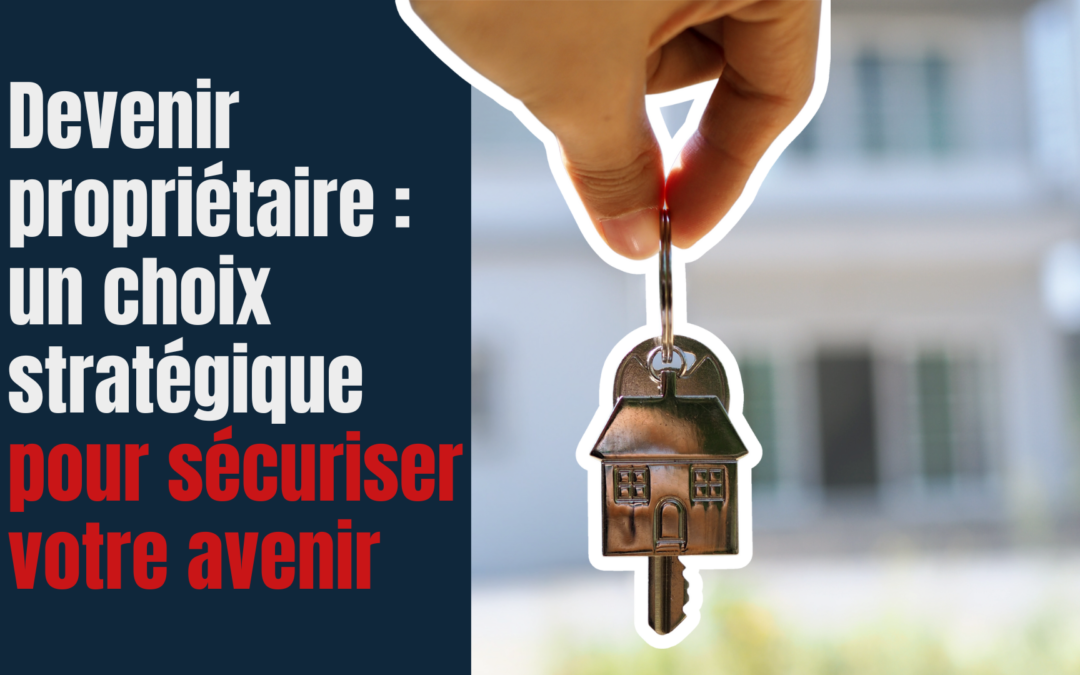 Devenir propriétaire : un choix stratégique pour sécuriser votre avenir 🏡